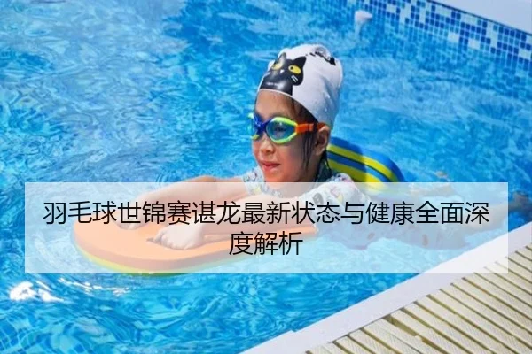 羽毛球世锦赛谌龙最新状态与健康全面深度解析